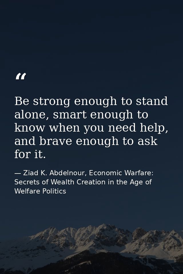 Be strong enough to stand alone, smart enough to know when you need help, and brave enough to ask for it. — Ziad K. Abdelnour, Economic Warfare: Secrets of Wealth Creation in the Age of Welfare Politics