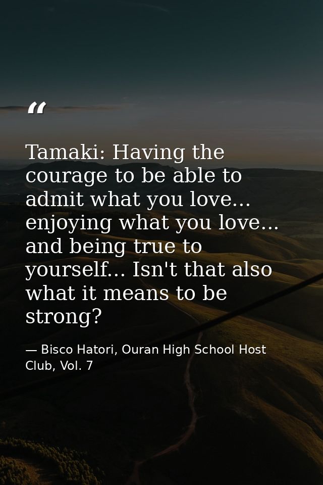 Tamaki: Having the courage to be able to admit what you love... enjoying what you love... and being true to yourself...  — Bisco Hatori, Ouran High School Host Club, Vol. 7
