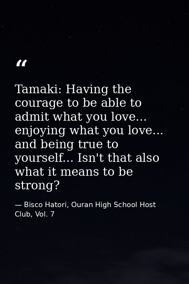 Tamaki: Having the courage to be able to admit what you love... enjoying what you love... and being true to yourself...  — Bisco Hatori, Ouran High School Host Club, Vol. 7