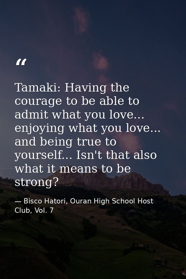 Tamaki: Having the courage to be able to admit what you love... enjoying what you love... and being true to yourself...  — Bisco Hatori, Ouran High School Host Club, Vol. 7