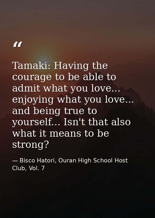Tamaki: Having the courage to be able to admit what you love... enjoying what you love... and being true to yourself...  — Bisco Hatori, Ouran High School Host Club, Vol. 7