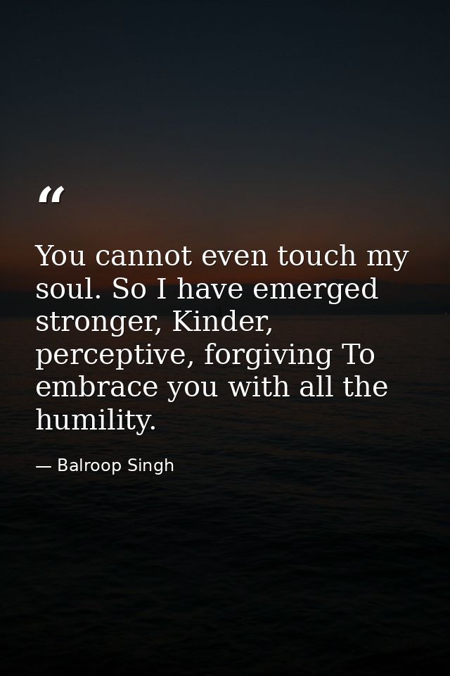 You cannot even touch my soul. So I have emerged stronger, Kinder, perceptive, forgiving To embrace you with all the hum — Balroop Singh