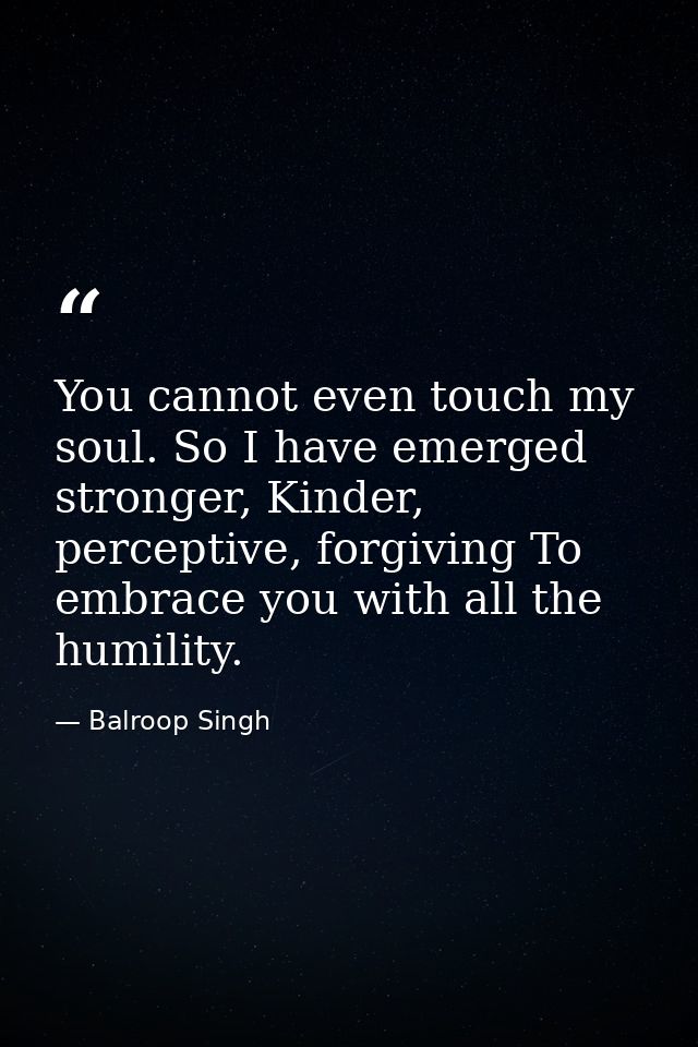 You cannot even touch my soul. So I have emerged stronger, Kinder, perceptive, forgiving To embrace you with all the hum — Balroop Singh