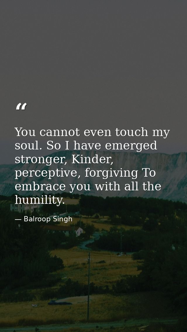You cannot even touch my soul. So I have emerged stronger, Kinder, perceptive, forgiving To embrace you with all the hum — Balroop Singh