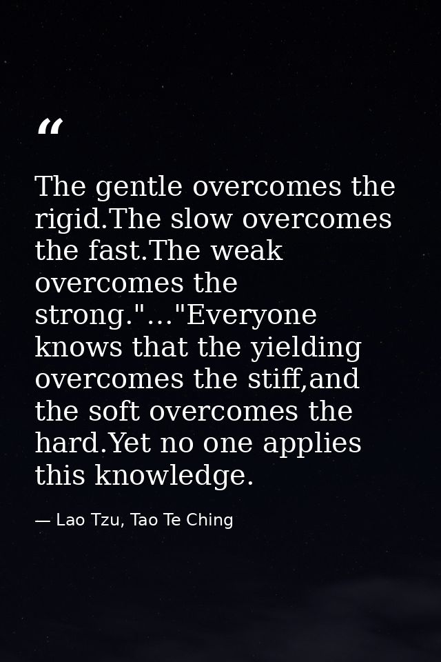 Тhe gentle overcomes the rigid.The slow overcomes the fast.The weak overcomes the strong."…"Everyone knows that the yiel — Lao Tzu, Tao Te Ching