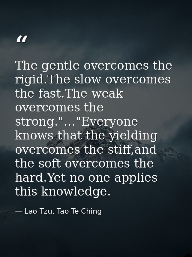 Тhe gentle overcomes the rigid.The slow overcomes the fast.The weak overcomes the strong."…"Everyone knows that the yiel — Lao Tzu, Tao Te Ching
