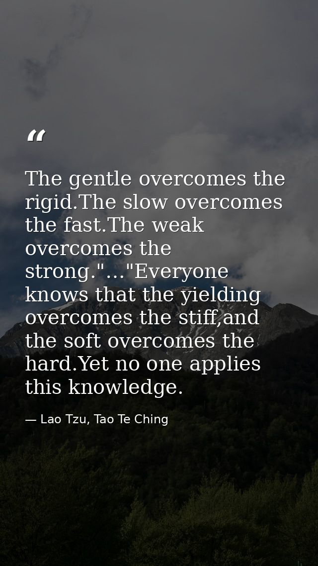 Тhe gentle overcomes the rigid.The slow overcomes the fast.The weak overcomes the strong."…"Everyone knows that the yiel — Lao Tzu, Tao Te Ching