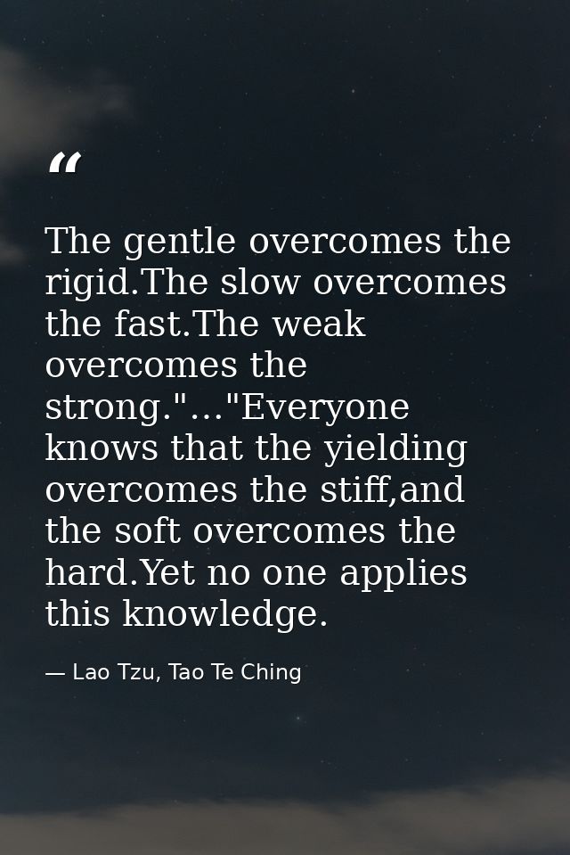 Тhe gentle overcomes the rigid.The slow overcomes the fast.The weak overcomes the strong."…"Everyone knows that the yiel — Lao Tzu, Tao Te Ching