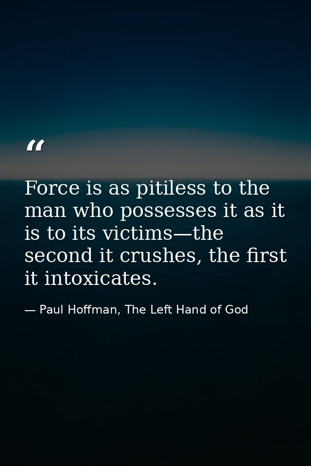 Force is as pitiless to the man who possesses it as it is to its victims—the second it crushes, the first it intoxicates — Paul Hoffman, The Left Hand of God