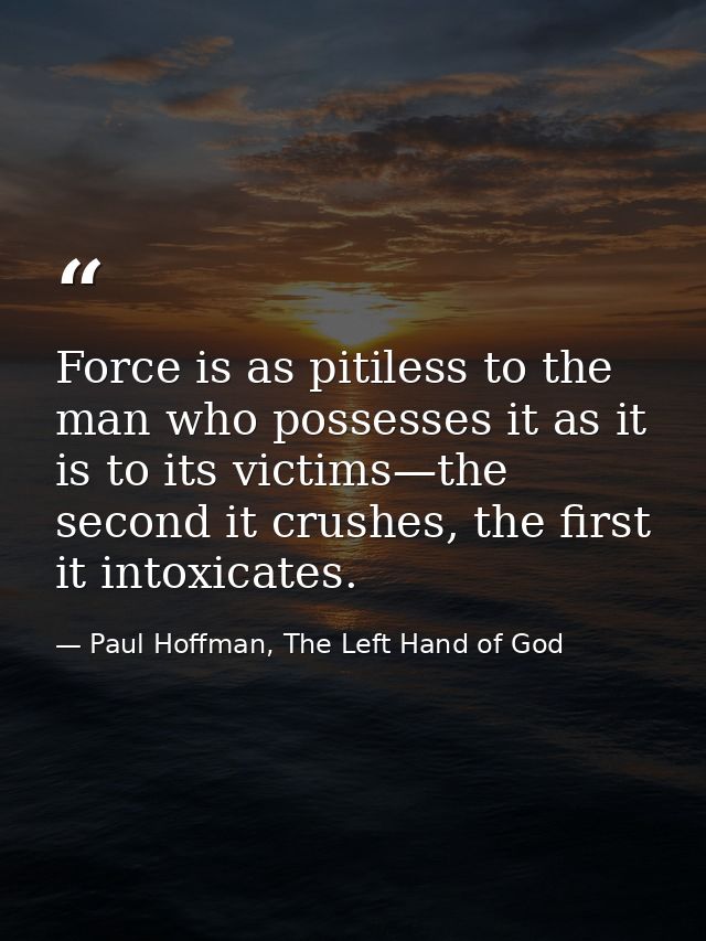 Force is as pitiless to the man who possesses it as it is to its victims—the second it crushes, the first it intoxicates — Paul Hoffman, The Left Hand of God