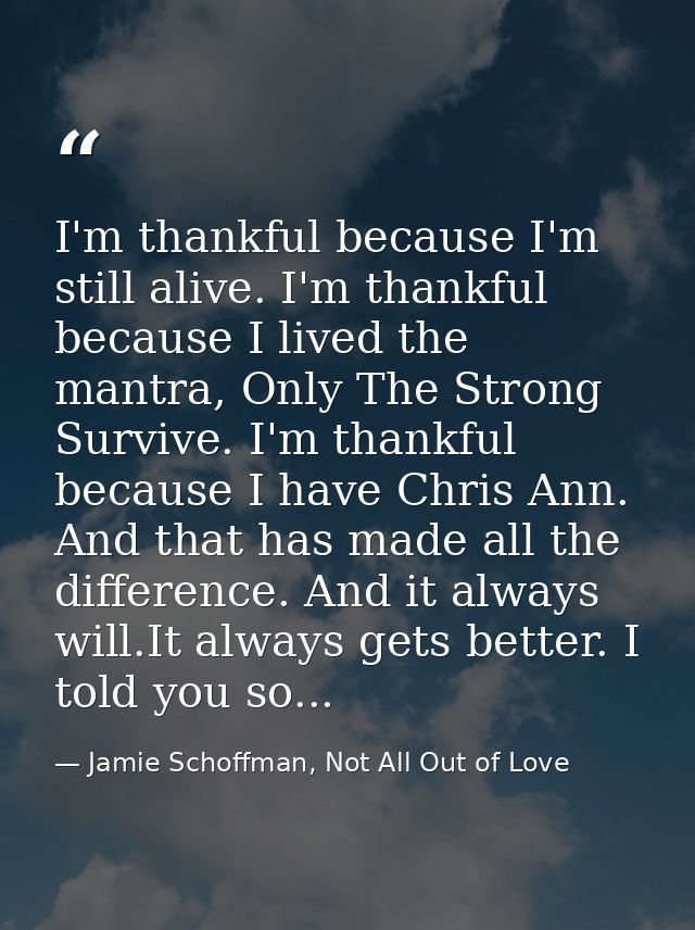 I'm thankful because I'm still alive. I'm thankful because I lived the mantra, Only The Strong Survive. I'm thankful bec — Jamie Schoffman, Not All Out of Love