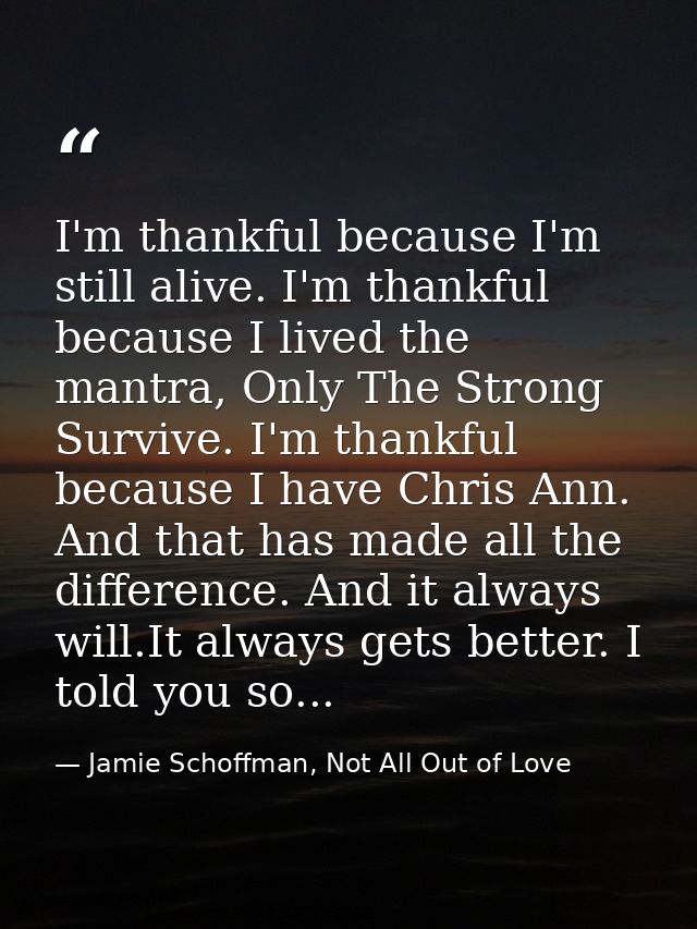 I'm thankful because I'm still alive. I'm thankful because I lived the mantra, Only The Strong Survive. I'm thankful bec — Jamie Schoffman, Not All Out of Love