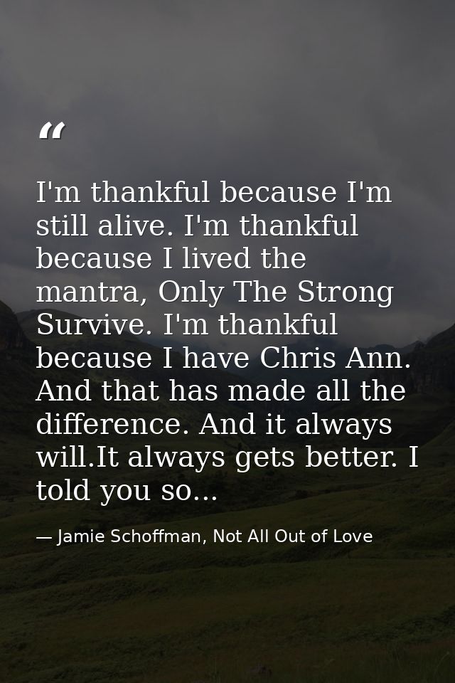 I'm thankful because I'm still alive. I'm thankful because I lived the mantra, Only The Strong Survive. I'm thankful bec — Jamie Schoffman, Not All Out of Love