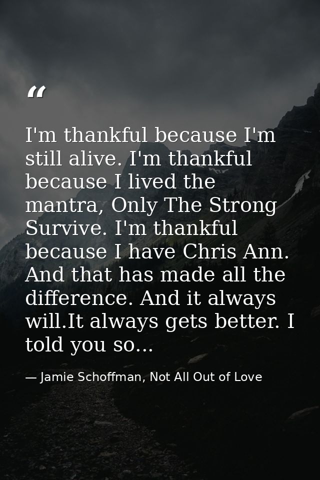 I'm thankful because I'm still alive. I'm thankful because I lived the mantra, Only The Strong Survive. I'm thankful bec — Jamie Schoffman, Not All Out of Love