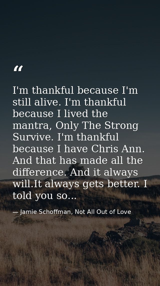 I'm thankful because I'm still alive. I'm thankful because I lived the mantra, Only The Strong Survive. I'm thankful bec — Jamie Schoffman, Not All Out of Love