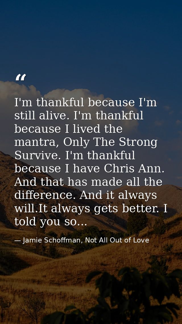 I'm thankful because I'm still alive. I'm thankful because I lived the mantra, Only The Strong Survive. I'm thankful bec — Jamie Schoffman, Not All Out of Love