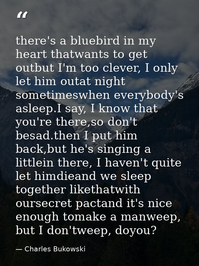 there's a bluebird in my heart thatwants to get outbut I'm too clever, I only let him outat night sometimeswhen everybod — Charles Bukowski