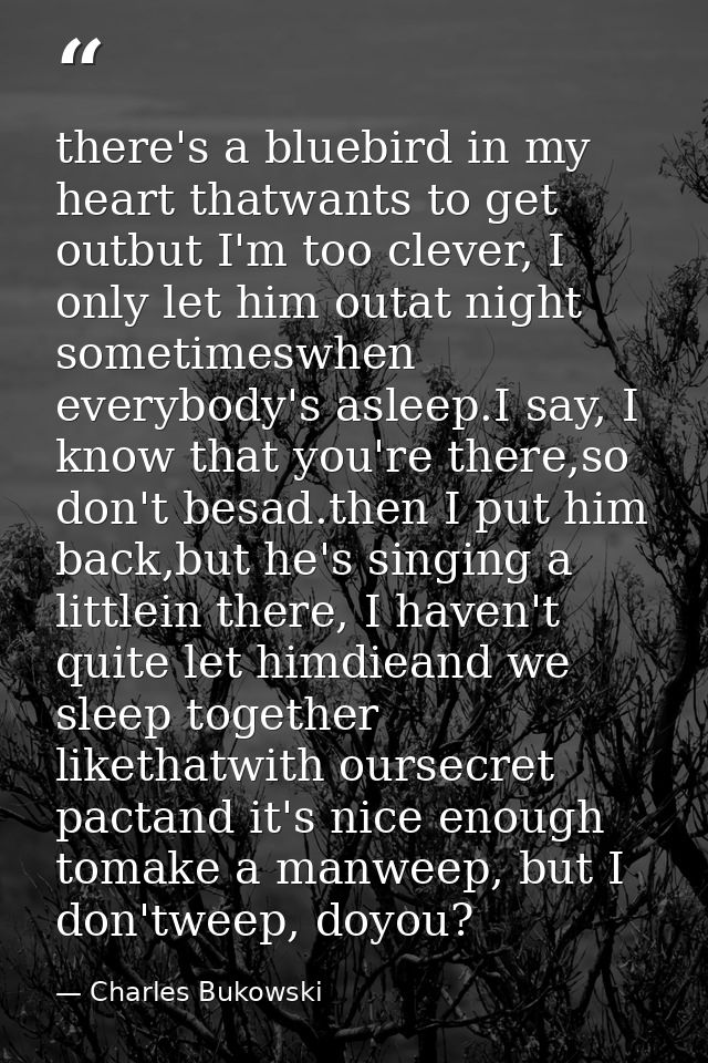 there's a bluebird in my heart thatwants to get outbut I'm too clever, I only let him outat night sometimeswhen everybod — Charles Bukowski