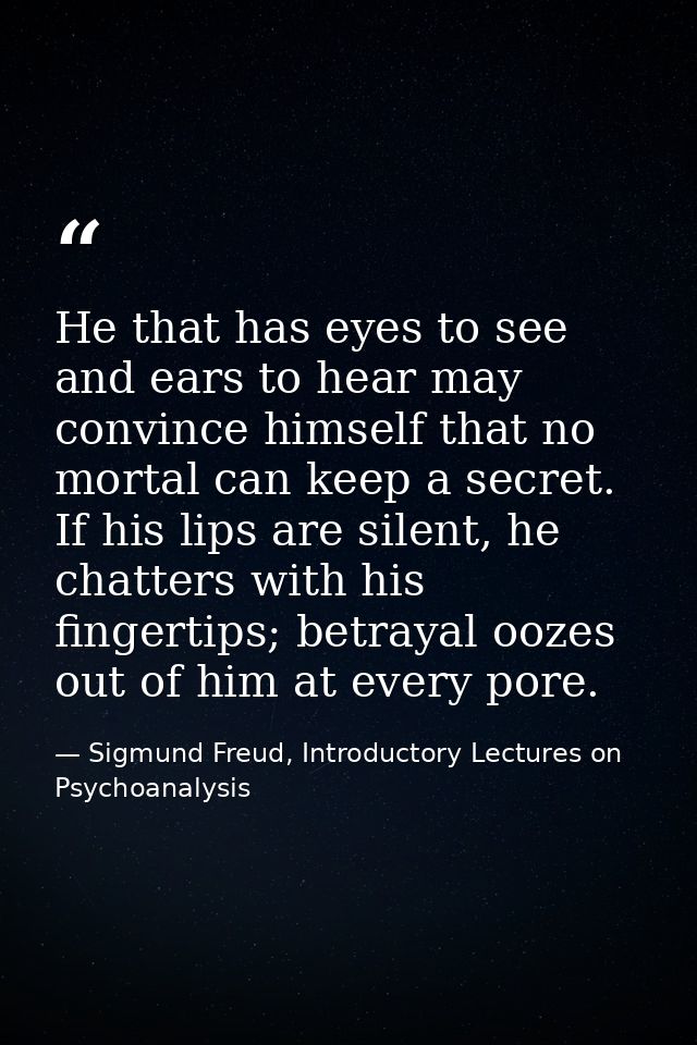 He that has eyes to see and ears to hear may convince himself that no mortal can keep a secret. If his lips are silent,  — Sigmund Freud, Introductory Lectures on Psychoanalysis