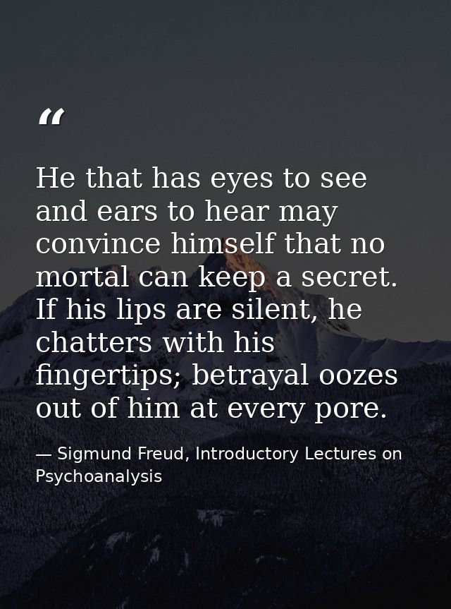 He that has eyes to see and ears to hear may convince himself that no mortal can keep a secret. If his lips are silent,  — Sigmund Freud, Introductory Lectures on Psychoanalysis