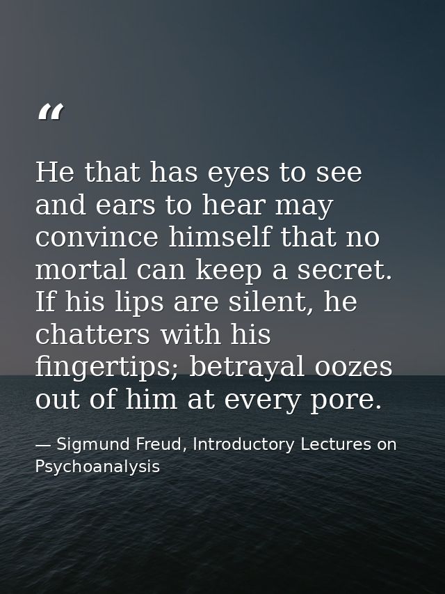 He that has eyes to see and ears to hear may convince himself that no mortal can keep a secret. If his lips are silent,  — Sigmund Freud, Introductory Lectures on Psychoanalysis