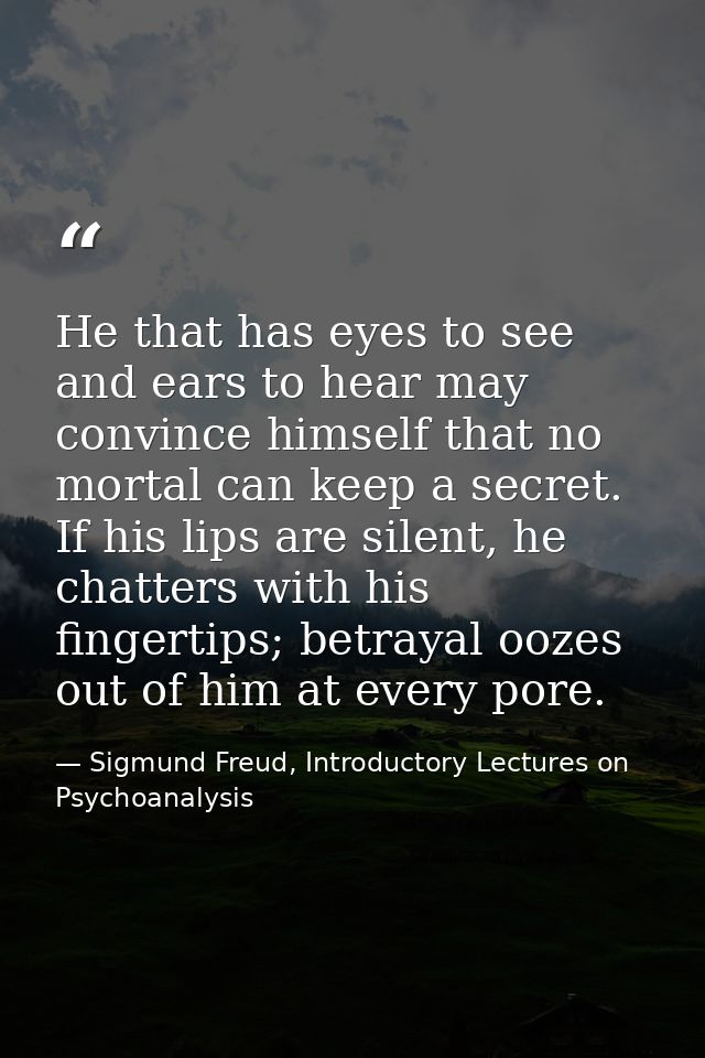 He that has eyes to see and ears to hear may convince himself that no mortal can keep a secret. If his lips are silent,  — Sigmund Freud, Introductory Lectures on Psychoanalysis
