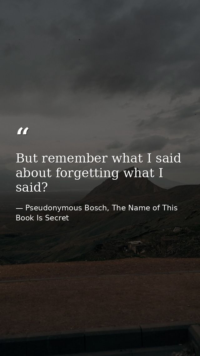But remember what I said about forgetting what I said? — Pseudonymous Bosch, The Name of This Book Is Secret