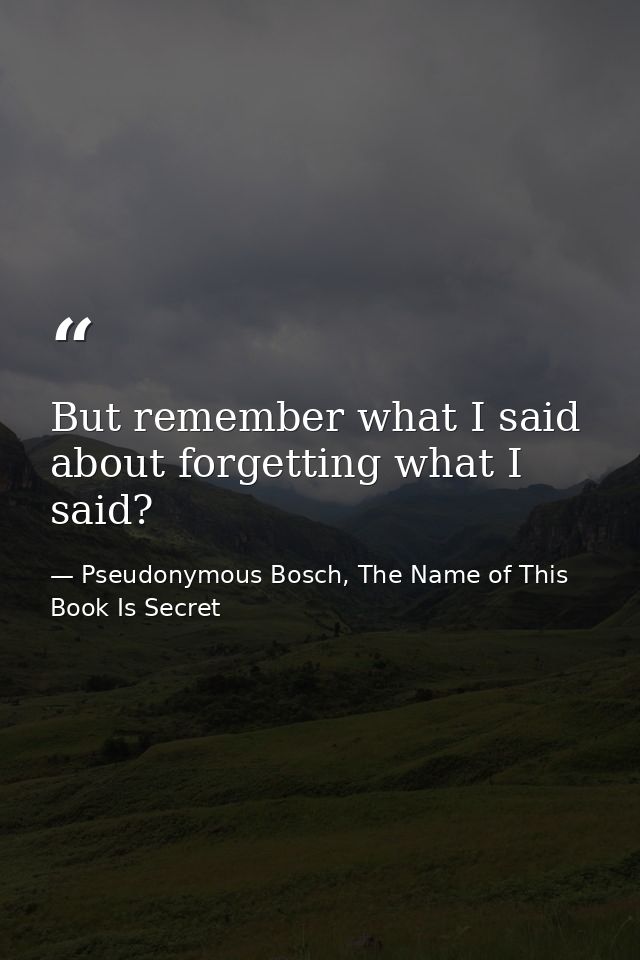 But remember what I said about forgetting what I said? — Pseudonymous Bosch, The Name of This Book Is Secret