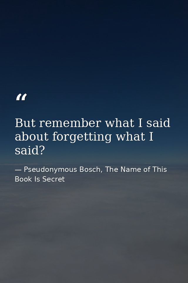 But remember what I said about forgetting what I said? — Pseudonymous Bosch, The Name of This Book Is Secret