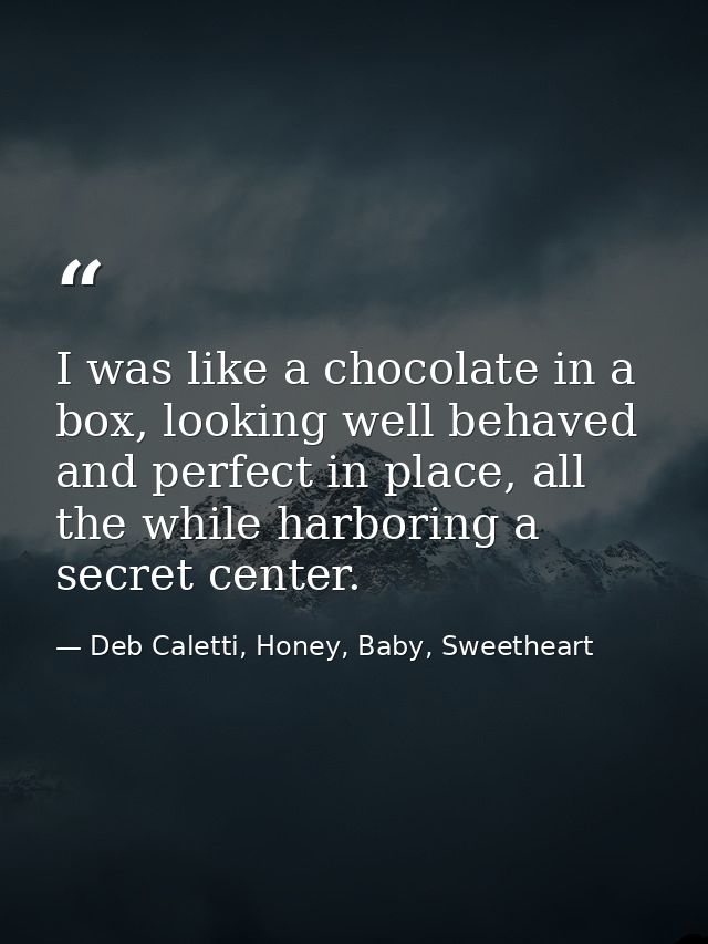 I was like a chocolate in a box, looking well behaved and perfect in place, all the while harboring a secret center. — Deb Caletti, Honey, Baby, Sweetheart