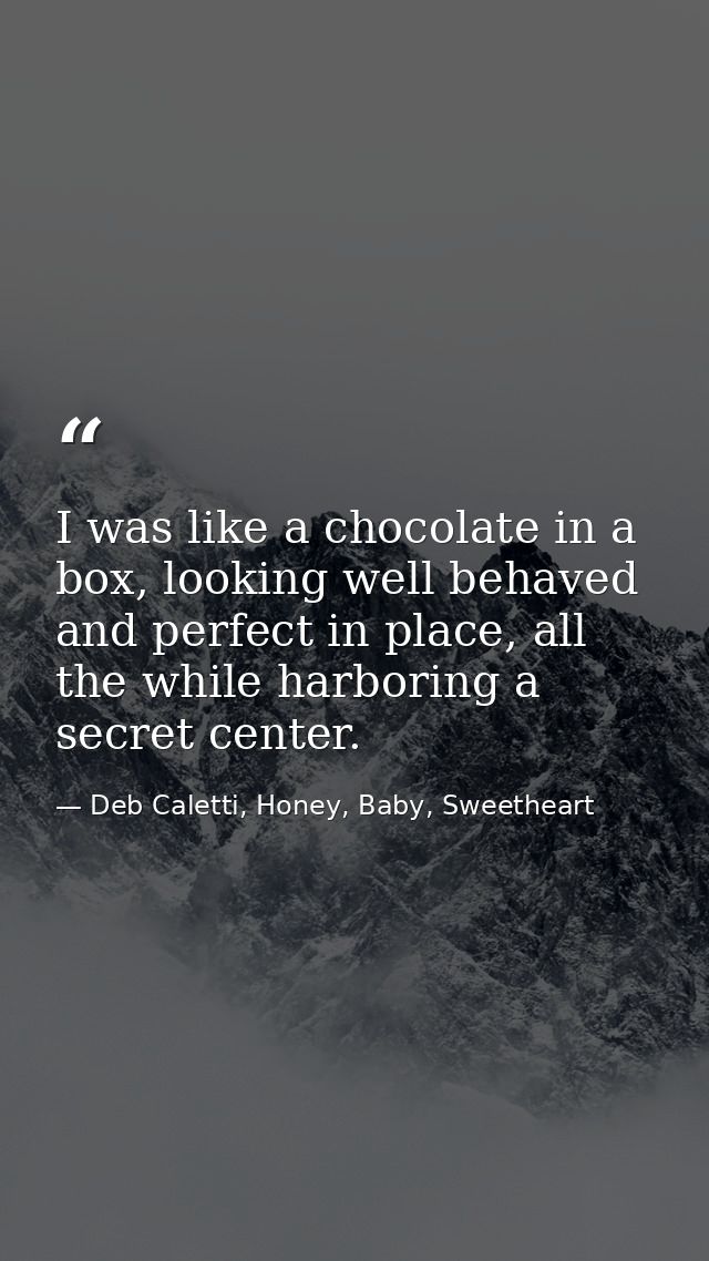 I was like a chocolate in a box, looking well behaved and perfect in place, all the while harboring a secret center. — Deb Caletti, Honey, Baby, Sweetheart