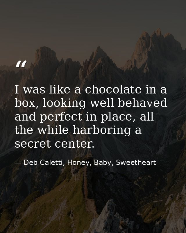 I was like a chocolate in a box, looking well behaved and perfect in place, all the while harboring a secret center. — Deb Caletti, Honey, Baby, Sweetheart