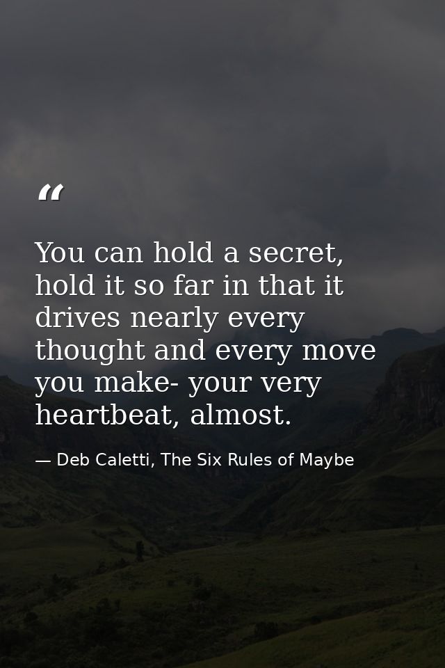 You can hold a secret, hold it so far in that it drives nearly every thought and every move you make- your very heartbea — Deb Caletti, The Six Rules of Maybe