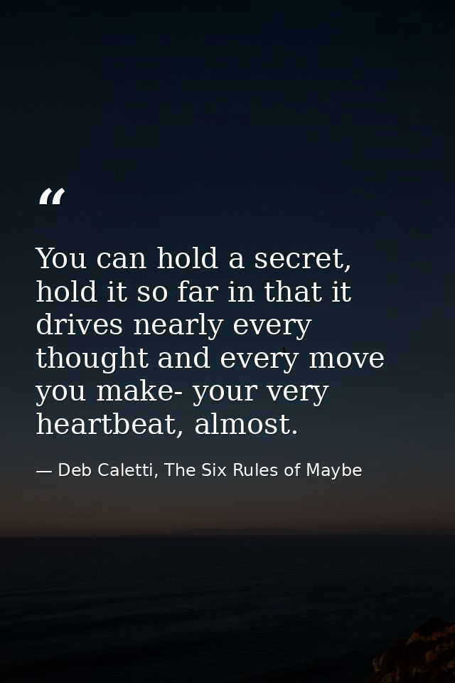 You can hold a secret, hold it so far in that it drives nearly every thought and every move you make- your very heartbea — Deb Caletti, The Six Rules of Maybe