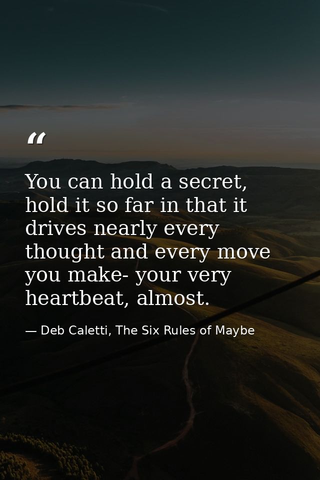 You can hold a secret, hold it so far in that it drives nearly every thought and every move you make- your very heartbea — Deb Caletti, The Six Rules of Maybe