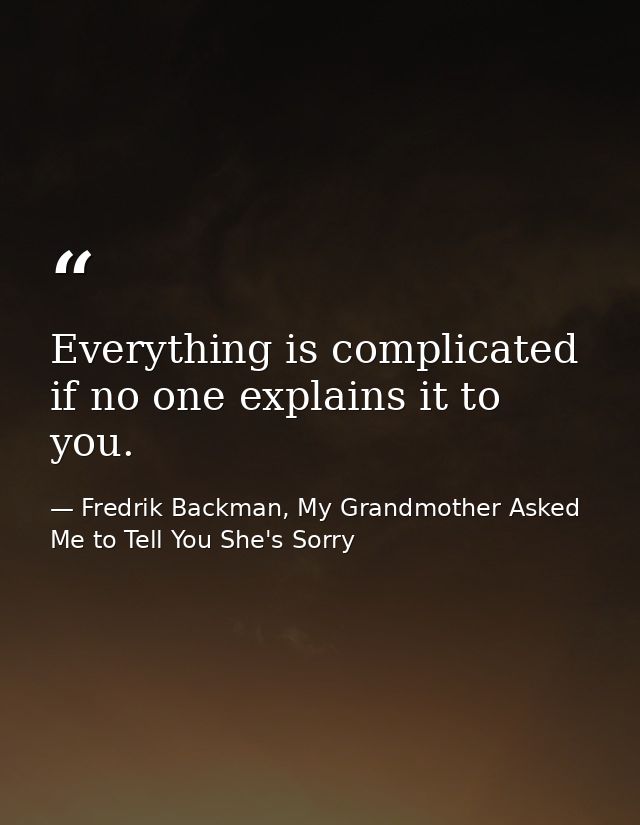 Everything is complicated if no one explains it to you. — Fredrik Backman, My Grandmother Asked Me to Tell You She's Sorry