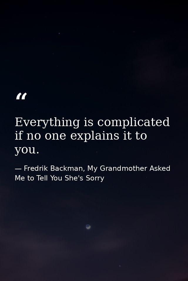 Everything is complicated if no one explains it to you. — Fredrik Backman, My Grandmother Asked Me to Tell You She's Sorry