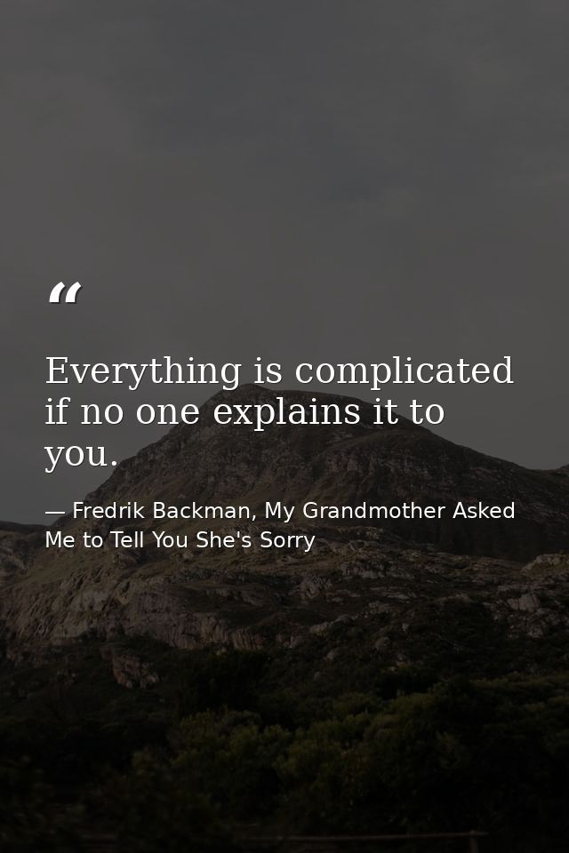Everything is complicated if no one explains it to you. — Fredrik Backman, My Grandmother Asked Me to Tell You She's Sorry