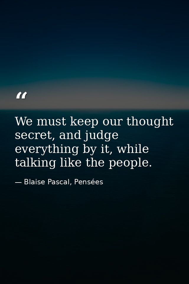We must keep our thought secret, and judge everything by it, while talking like the people. — Blaise Pascal, Pensées