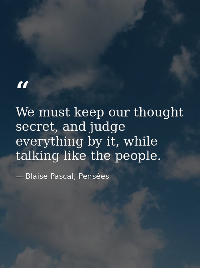 We must keep our thought secret, and judge everything by it, while talking like the people. — Blaise Pascal, Pensées