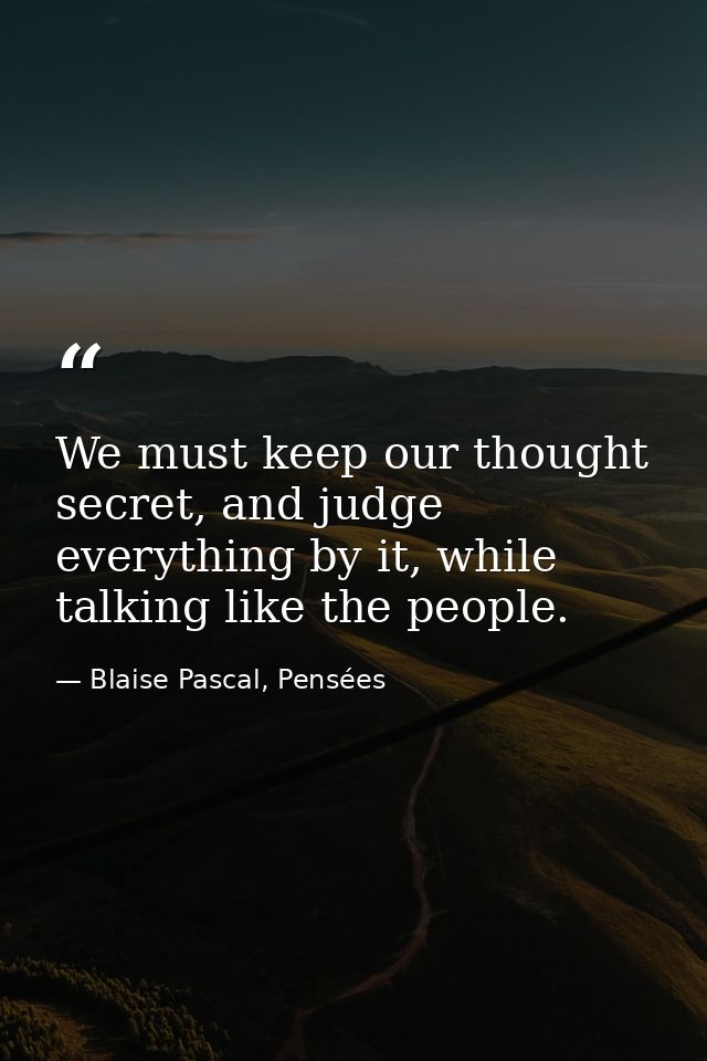 We must keep our thought secret, and judge everything by it, while talking like the people. — Blaise Pascal, Pensées