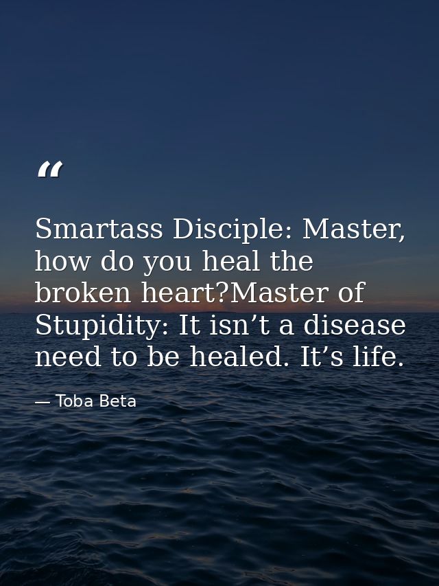 Smartass Disciple: Master, how do you heal the broken heart?Master of Stupidity: It isn’t a disease need to be healed. I — Toba Beta