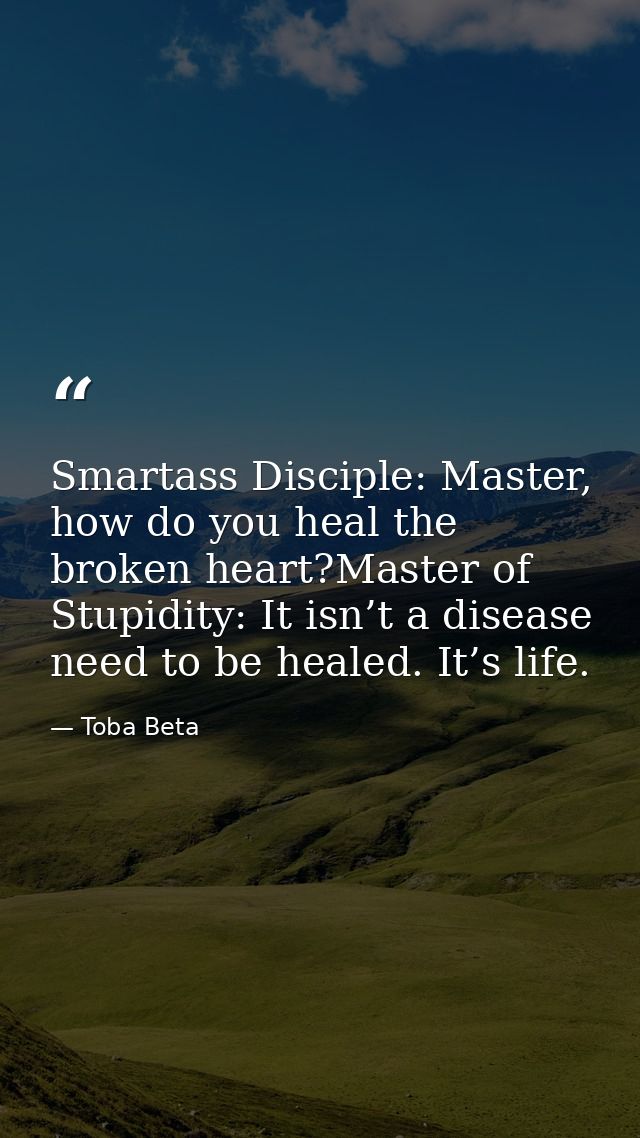 Smartass Disciple: Master, how do you heal the broken heart?Master of Stupidity: It isn’t a disease need to be healed. I — Toba Beta