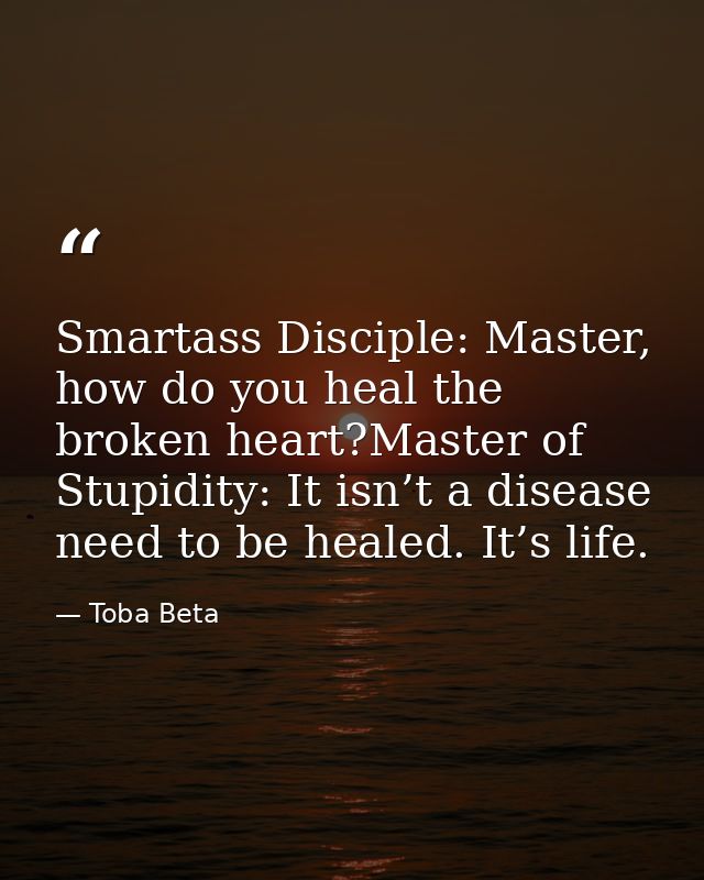 Smartass Disciple: Master, how do you heal the broken heart?Master of Stupidity: It isn’t a disease need to be healed. I — Toba Beta