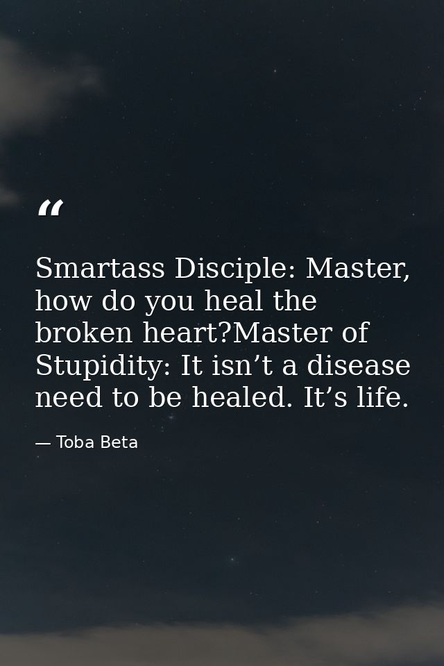 Smartass Disciple: Master, how do you heal the broken heart?Master of Stupidity: It isn’t a disease need to be healed. I — Toba Beta