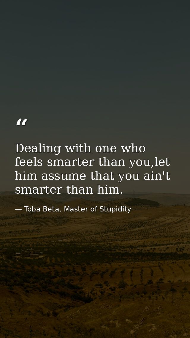 Dealing with one who feels smarter than you,let him assume that you ain't smarter than him. — Toba Beta, Master of Stupidity