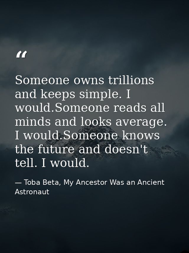 Someone owns trillions and keeps simple. I would.Someone reads all minds and looks average. I would.Someone knows the fu — Toba Beta, My Ancestor Was an Ancient Astronaut
