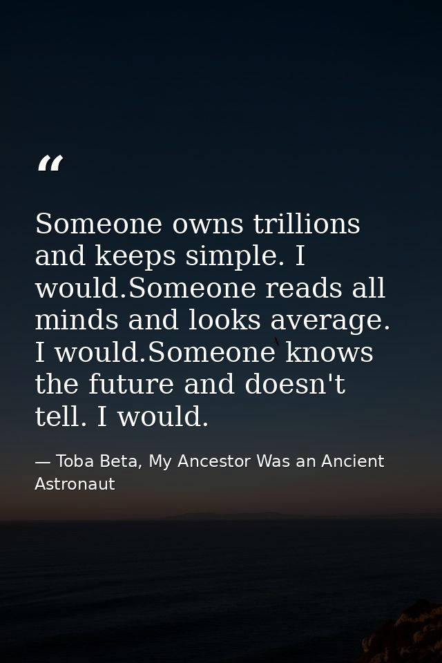 Someone owns trillions and keeps simple. I would.Someone reads all minds and looks average. I would.Someone knows the fu — Toba Beta, My Ancestor Was an Ancient Astronaut
