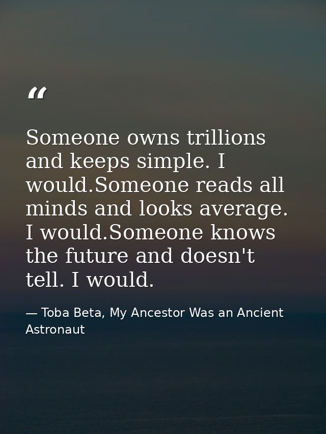 Someone owns trillions and keeps simple. I would.Someone reads all minds and looks average. I would.Someone knows the fu — Toba Beta, My Ancestor Was an Ancient Astronaut