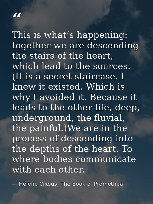 This is what’s happening: together we are descending the stairs of the heart, which lead to the sources. (It is a secret — Hélène Cixous, The Book of Promethea